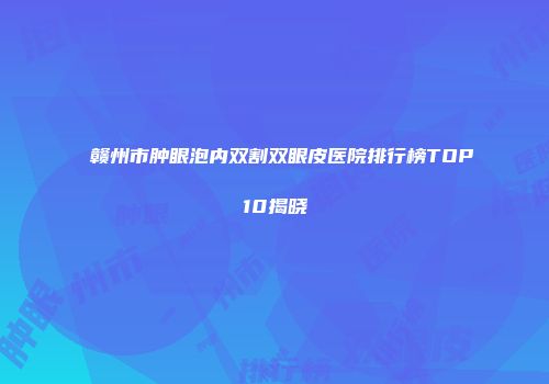 赣州市肿眼泡内双割双眼皮医院排行榜TOP10揭晓