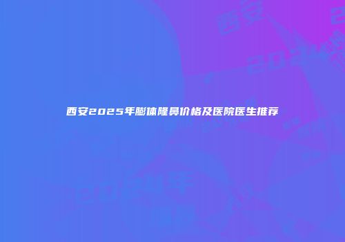 西安2025年膨体隆鼻价格及医院医生推荐