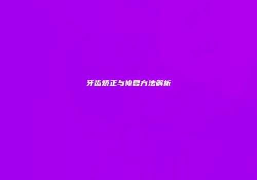 牙齿矫正与修复方法解析