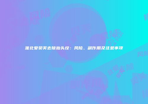 淮北爱贝芙去除抬头纹：风险、副作用及注意事项