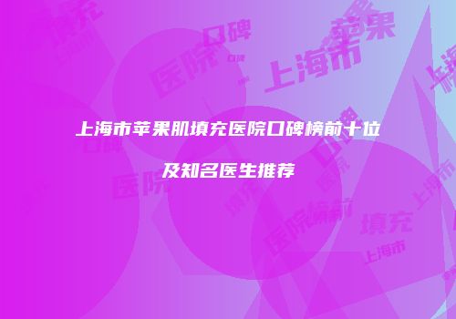 上海市苹果肌填充医院口碑榜前十位及知名医生推荐