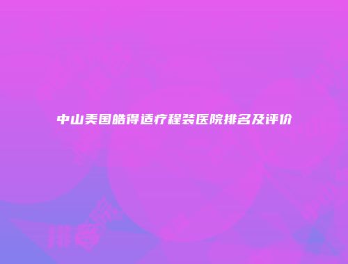 中山美国皓得适疗程装医院排名及评价
