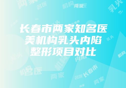 长春市两家知名医美机构乳头内陷整形项目对比