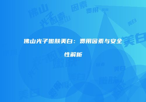 佛山光子嫩肤美白：费用因素与安全性解析
