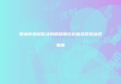 聊城市玻尿酸注射额部填充价格及医院选择指南