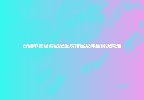 日照市去色素胎记医院排名及详细情况梳理