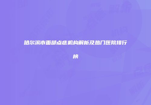 哈尔滨市面部点痣机构解析及热门医院排行榜