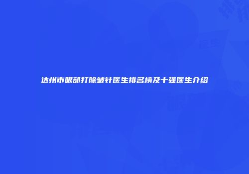 达州市眼部打除皱针医生排名榜及十强医生介绍