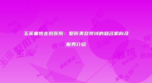 玉溪奢悦去斑医院：整形美容领域的知名机构及服务介绍