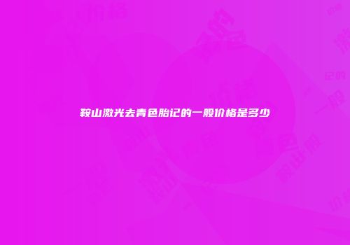 鞍山激光去青色胎记的一般价格是多少