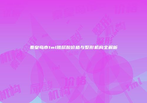 秦皇岛市1ml玻尿酸价格与整形机构全解析