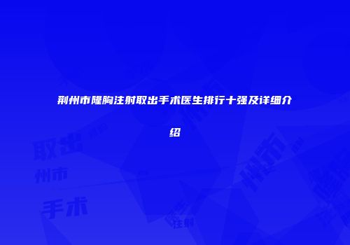 荆州市隆胸注射取出手术医生排行十强及详细介绍