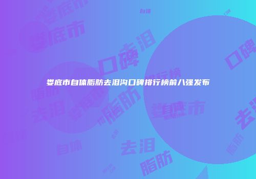 娄底市自体脂肪去泪沟口碑排行榜前八强发布