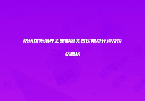 杭州药物治疗去黑眼圈美容医院排行榜及价格解析