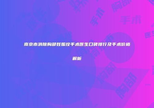 南京市消除胸部妊娠纹手术医生口碑排行及手术价格解析