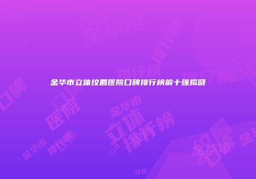 金华市立体纹眉医院口碑排行榜前十强揭晓