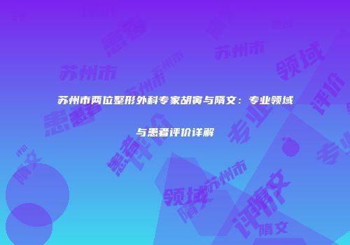 苏州市两位整形外科专家胡寅与隋文：专业领域与患者评价详解