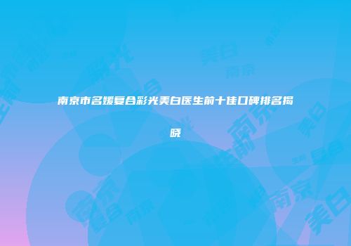 南京市名媛复合彩光美白医生前十佳口碑排名揭晓