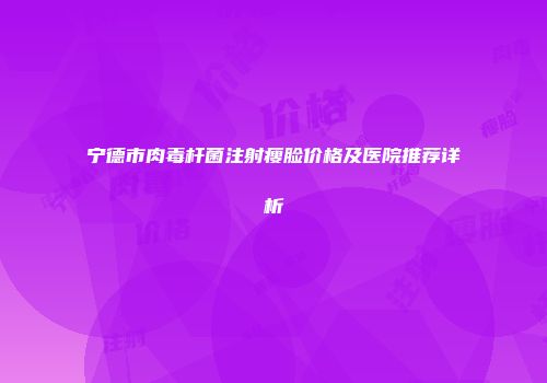 宁德市肉毒杆菌注射瘦脸价格及医院推荐详析