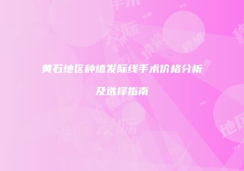黄石地区种植发际线手术价格分析及选择指南
