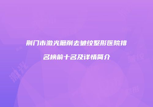 荆门市激光磨削去皱纹整形医院排名榜前十名及详情简介