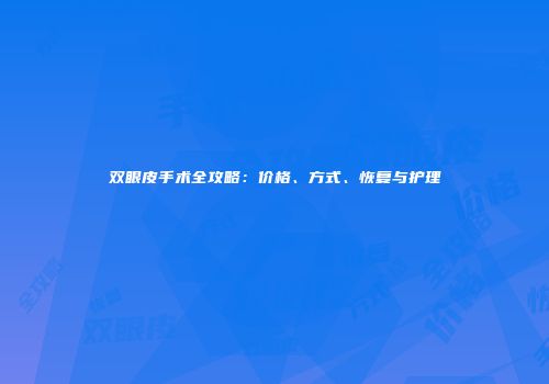 双眼皮手术全攻略：价格、方式、恢复与护理