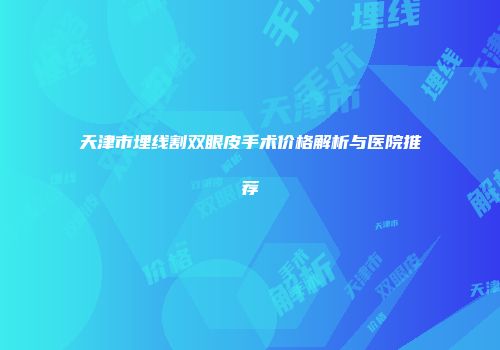 天津市埋线割双眼皮手术价格解析与医院推荐