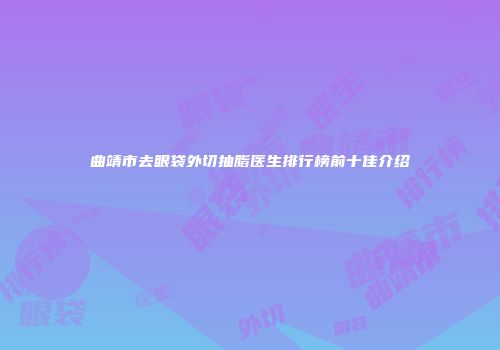 曲靖市去眼袋外切抽脂医生排行榜前十佳介绍