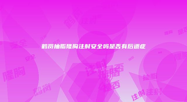 鹤岗抽脂隆胸注射安全吗是否有后遗症