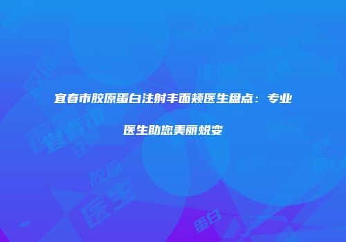 宜春市胶原蛋白注射丰面颊医生盘点：专业医生助您美丽蜕变