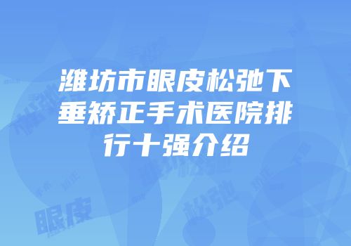 潍坊市眼皮松弛下垂矫正手术医院排行十强介绍