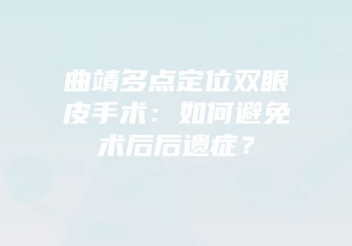 曲靖多点定位双眼皮手术：如何避免术后后遗症？