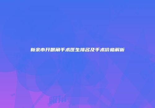 新余市开眼角手术医生排名及手术价格解析