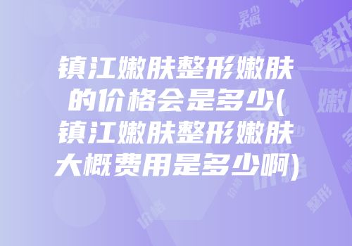 镇江嫩肤整形嫩肤的价格会是多少(镇江嫩肤整形嫩肤大概费用是多少啊)