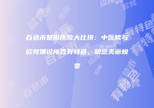 百色市整形医院大比拼：中医院与欧梵娜诊所各有特色，助您美丽蜕变