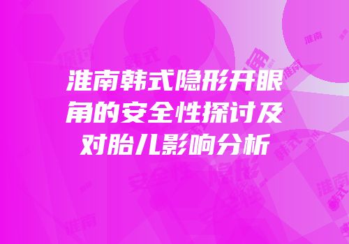 淮南韩式隐形开眼角的安全性探讨及对胎儿影响分析