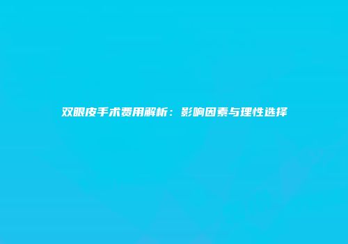 双眼皮手术费用解析：影响因素与理性选择