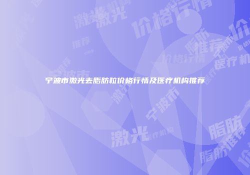 宁波市激光去脂肪粒价格行情及医疗机构推荐