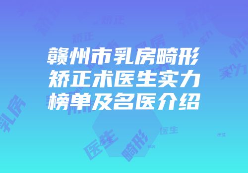 赣州市乳房畸形矫正术医生实力榜单及名医介绍