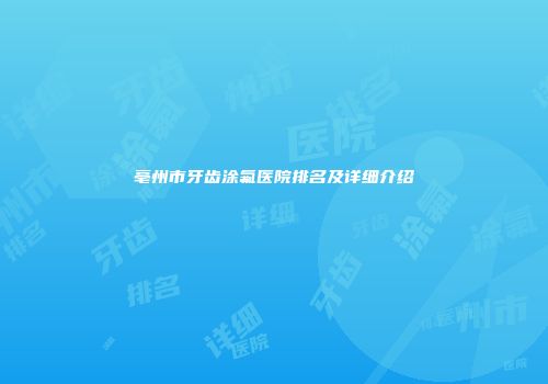 亳州市牙齿涂氟医院排名及详细介绍