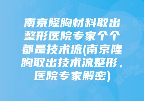 南京隆胸材料取出整形医院专家个个都是技术流(南京隆胸取出技术流整形，医院专家解密)