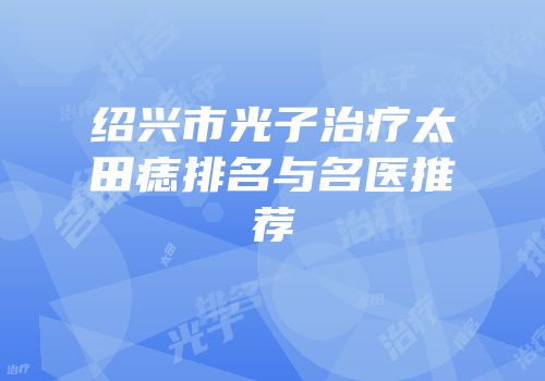 绍兴市光子治疗太田痣排名与名医推荐