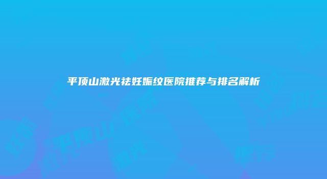 平顶山激光祛妊娠纹医院推荐与排名解析