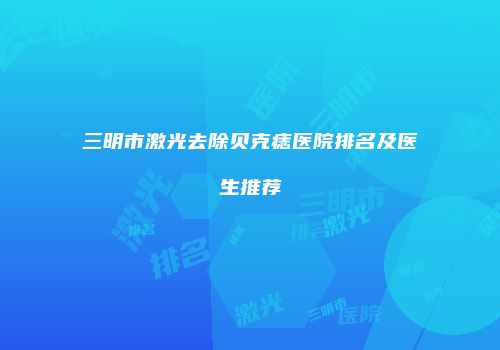 三明市激光去除贝克痣医院排名及医生推荐