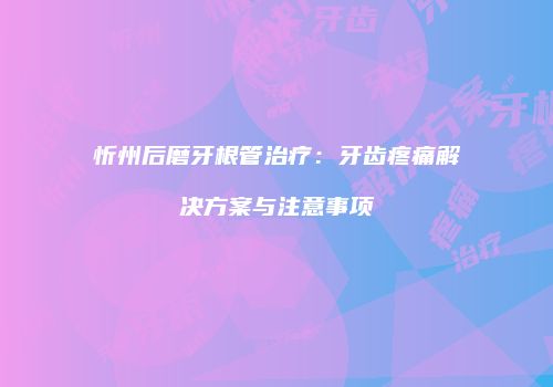 忻州后磨牙根管治疗：牙齿疼痛解决方案与注意事项