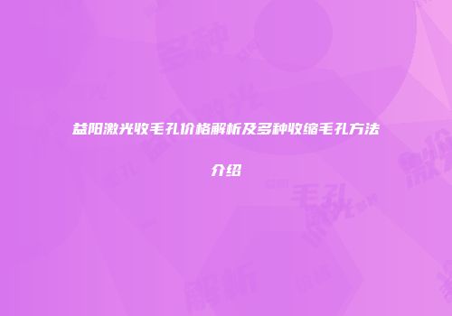益阳激光收毛孔价格解析及多种收缩毛孔方法介绍