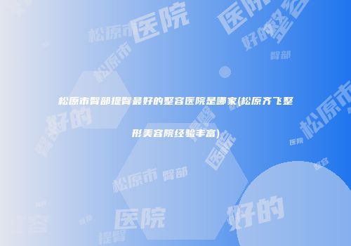 松原市臀部提臀最好的整容医院是哪家(松原齐飞整形美容院经验丰富)