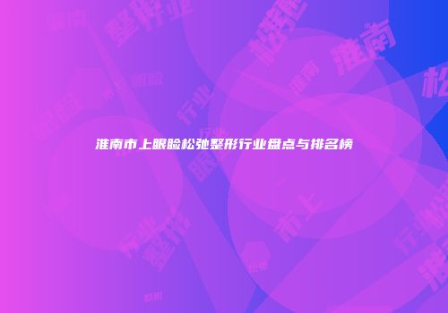 淮南市上眼睑松弛整形行业盘点与排名榜