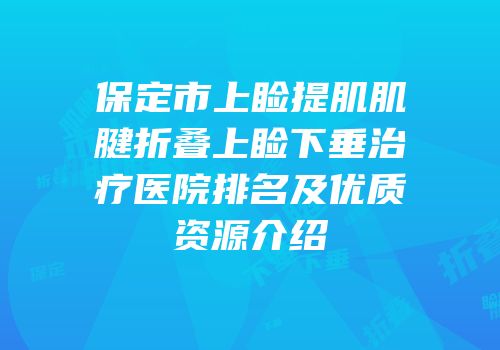 保定市上睑提肌肌腱折叠上睑下垂治疗医院排名及优质资源介绍
