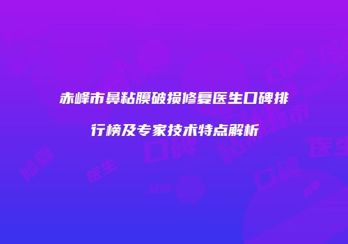 赤峰市鼻粘膜破损修复医生口碑排行榜及专家技术特点解析